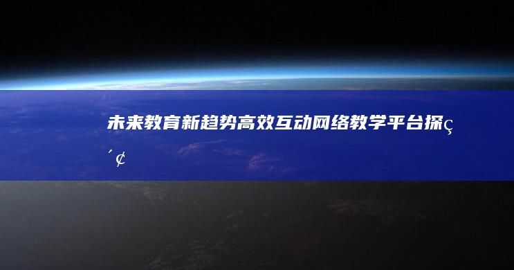 未来教育新趋势：高效互动网络教学平台探索